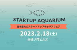 日本最大のスタートアップキャリアフェア「Startup Aquarium」3年ぶりに復活！［PR］
