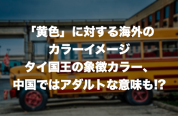 「黄色」に対する海外のカラーイメージ：タイ国王の象徴カラー、中国ではアダルトな意味、ヨーロッパでは裏切り