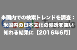 米国内での検索トレンドを調査：米国内の日本文化の浸透を窺い知れる結果に【2016年6月】
