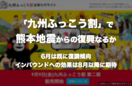 九州ふっこう割で熊本地震からの復興なるか：6月は既に復調傾向、インバウンドへの効果は8月以降に期待