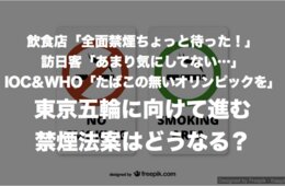 飲食店「全面禁煙ちょっと待った！」訪日客「あまり気にしてない…」IOC＆WHO「たばこの無いオリンピックを」東京五輪に向けて進む禁煙法案はどうなる？