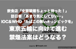 飲食店「全面禁煙ちょっと待った！」訪日客「あまり気にしてない…」IOC＆WHO「たばこの無いオリンピックを」東京五輪に向けて進む禁煙法案はどうなる？